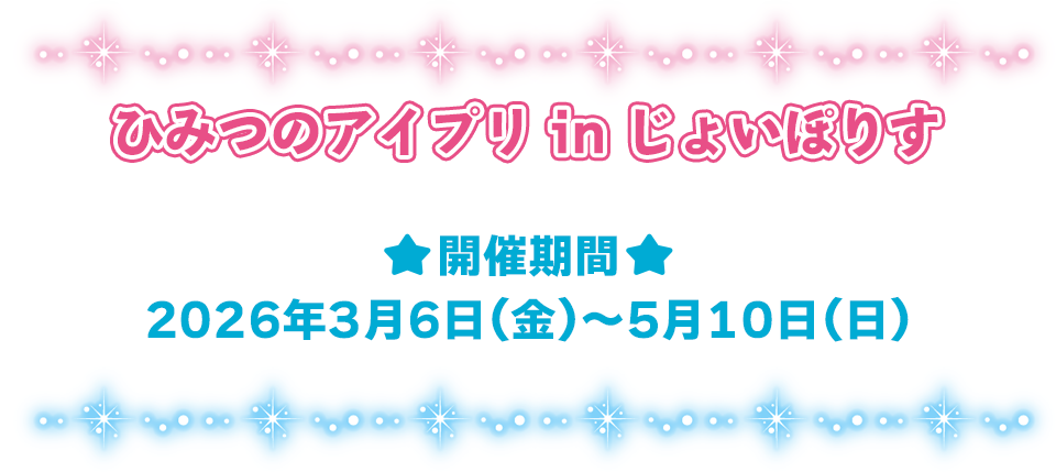 「ひみつのアイプリ in じょいぽりす」開催期間：2026年3月6日（金)～5月10日(日）