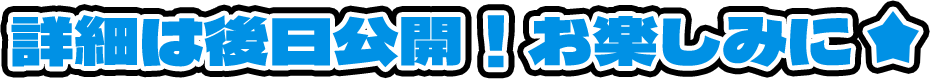 詳細は後日発表！お楽しみに☆