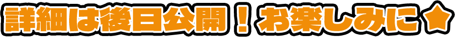 詳細は後日発表！お楽しみに☆