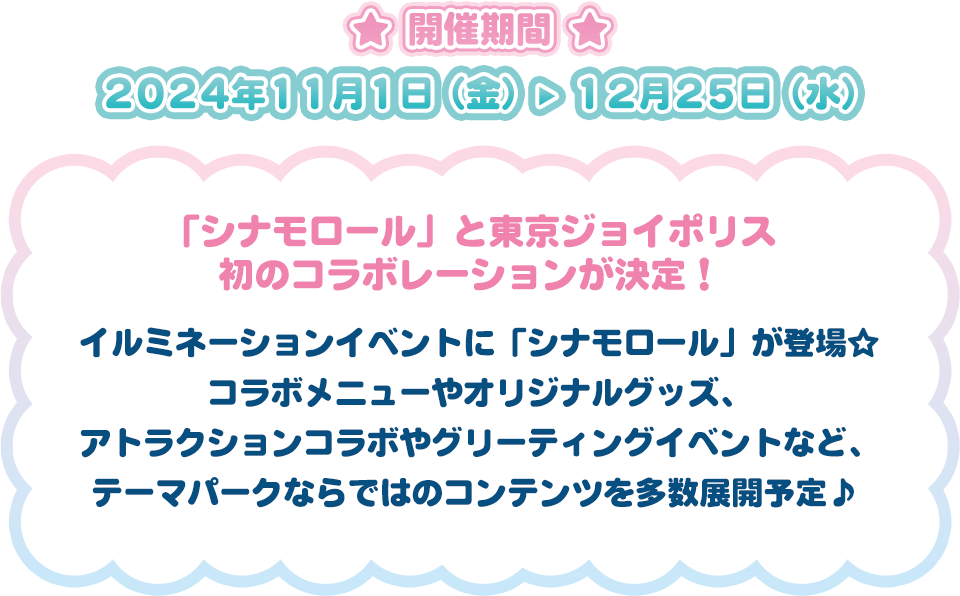 開催期間2024年11月1日（金）から12月25日（水）まで　「シナモロール」と東京ジョイポリス 初のコラボレーションが決定！イルミネーションイベントに「シナモロール」が登場☆ コラボメニューやオリジナルグッズ、アトラクションコラボやグリーティングイベントなど、テーマパークならではのコンテンツを多数展開予定♪