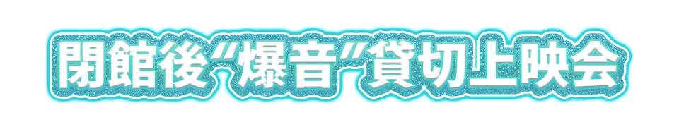 閉館後“爆音”貸切上映会 