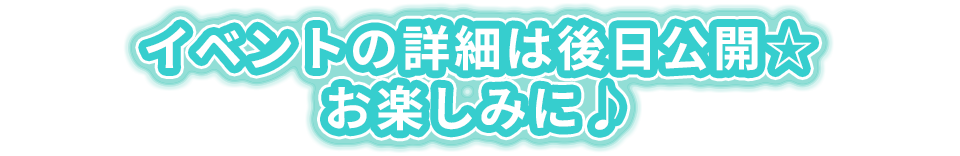 イベントの詳細は後日公開☆お楽しみに♪