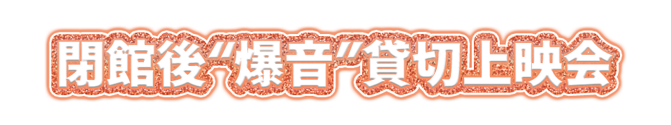 閉館後“爆音”貸切上映会 