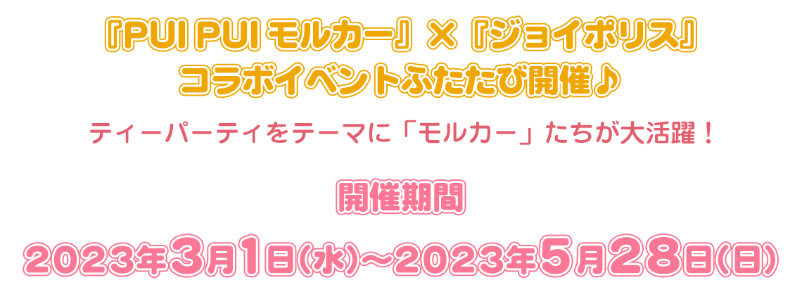 『PUI PUI モルカー』×『ジョイポリス』 コラボイベントふたたび開催♪ティーパーティをテーマに 「モルカー」たちが大活躍！詳細は後日発表！お楽しみに☆2023年3月1日（水） ～ 2023年5月28日（日）