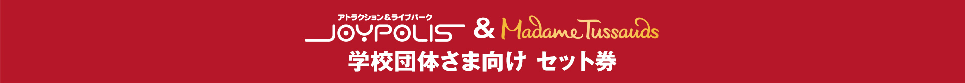 学校団体さま向け 東京ジョイポリス＆マダム・タッソー東京セット券