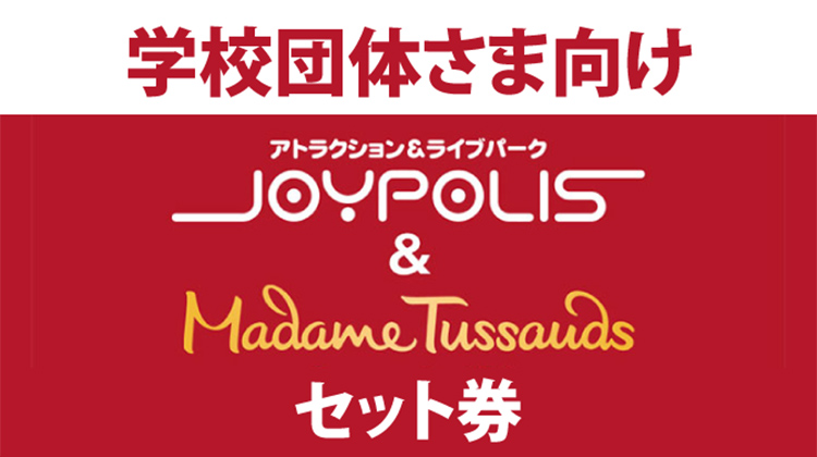 学校団体さま向け 東京ジョイポリス＆マダム・タッソー東京セット券 | 東京ジョイポリス