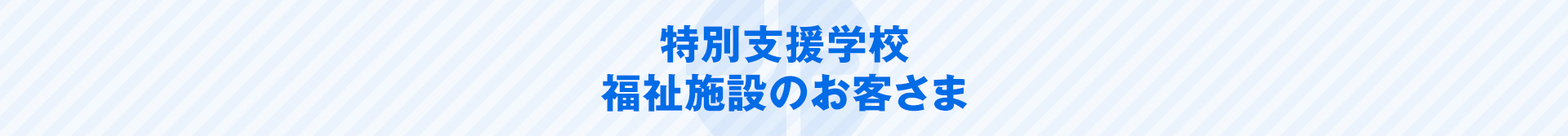 特別支援学校・福祉施設のお客さま
